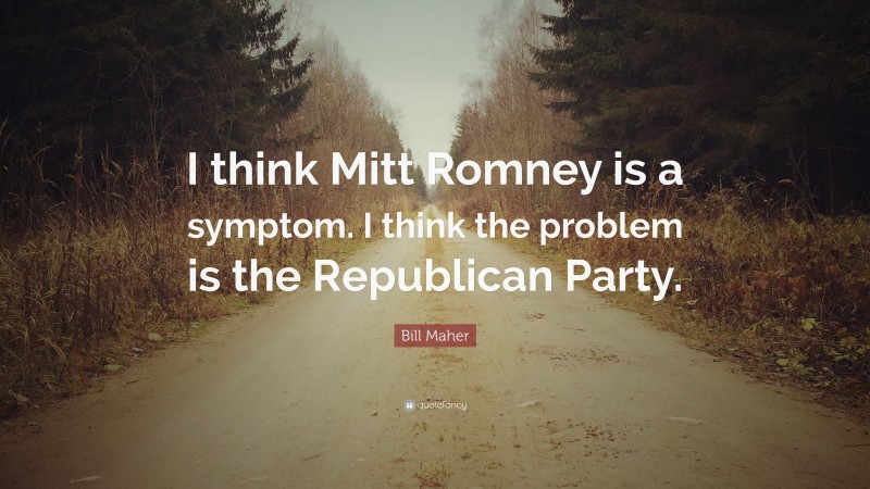 Bill Maher Quote: “I think Mitt Romney is a symptom. I think the problem is the Republican Party.”