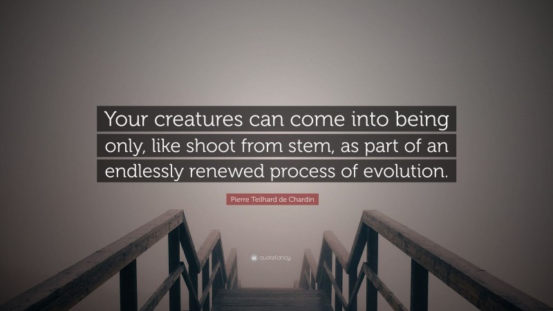 Pierre Teilhard de Chardin Quote: “Your creatures can come into being only, like shoot from stem, as part of an endlessly renewed process of evolution.”
