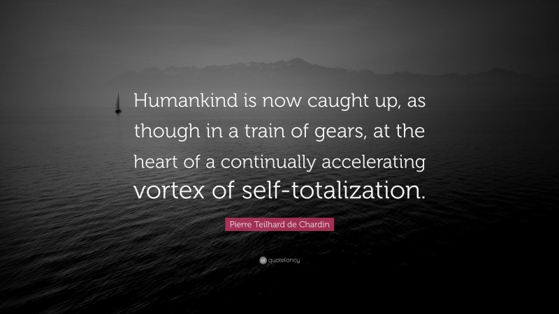 Pierre Teilhard de Chardin Quote: “Humankind is now caught up, as though in a train of gears, at the heart of a continually accelerating vortex of self-totalization.”