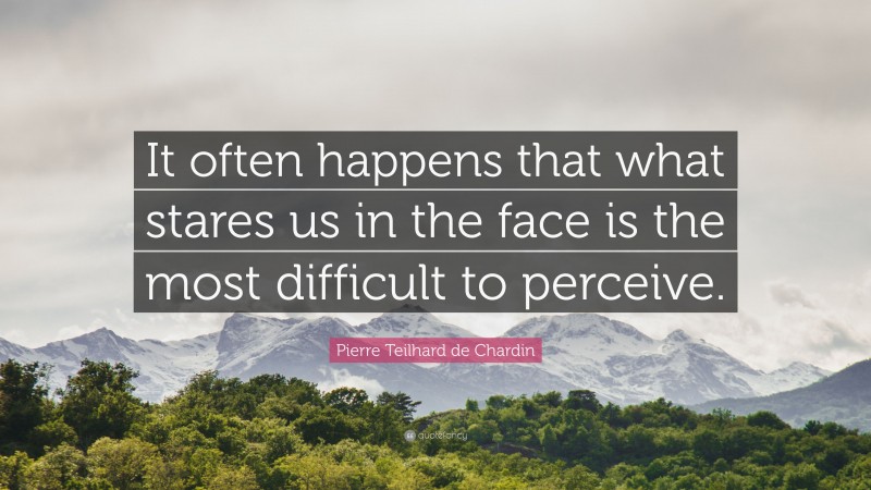 Pierre Teilhard de Chardin Quote: “It often happens that what stares us in the face is the most difficult to perceive.”