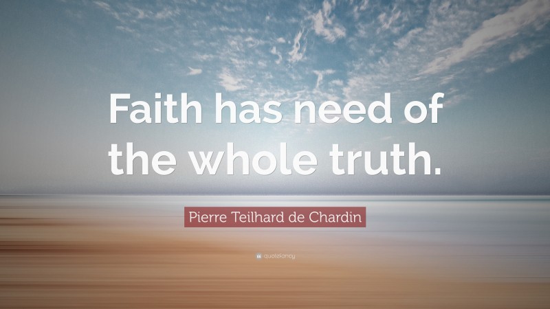 Pierre Teilhard de Chardin Quote: “Faith has need of the whole truth.”