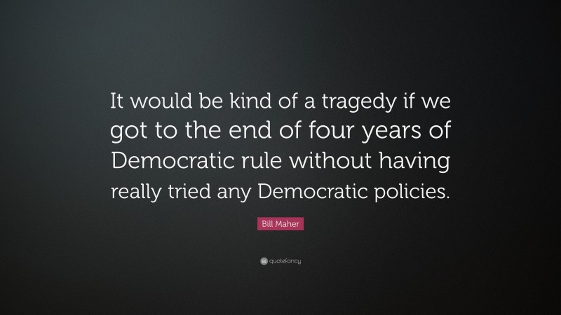 Bill Maher Quote: “It would be kind of a tragedy if we got to the end of four years of Democratic rule without having really tried any Democratic policies.”