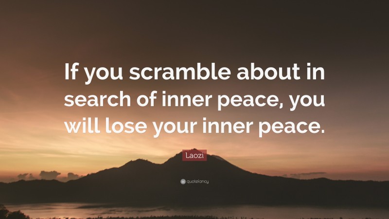 Laozi Quote: “If you scramble about in search of inner peace, you will lose your inner peace.”
