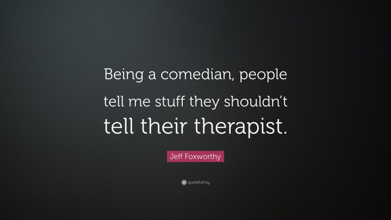 Jeff Foxworthy Quote: “Being a comedian, people tell me stuff they shouldn’t tell their therapist.”