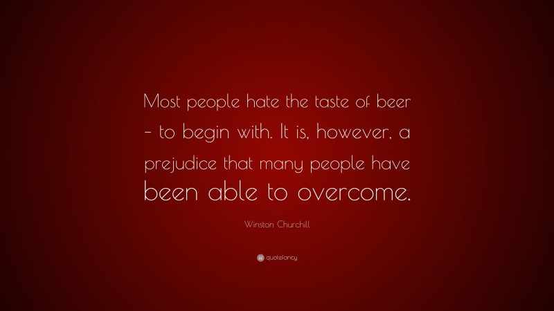 Winston Churchill Quote: “Most people hate the taste of beer – to begin with. It is, however, a prejudice that many people have been able to overcome.”