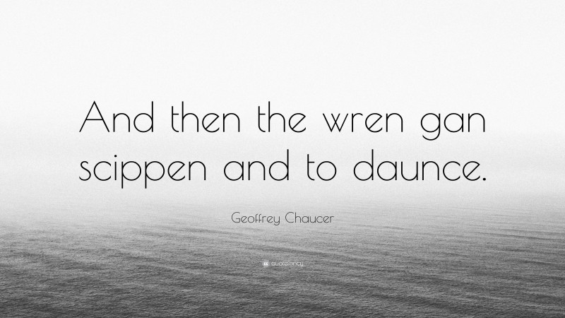 Geoffrey Chaucer Quote: “And then the wren gan scippen and to daunce.”