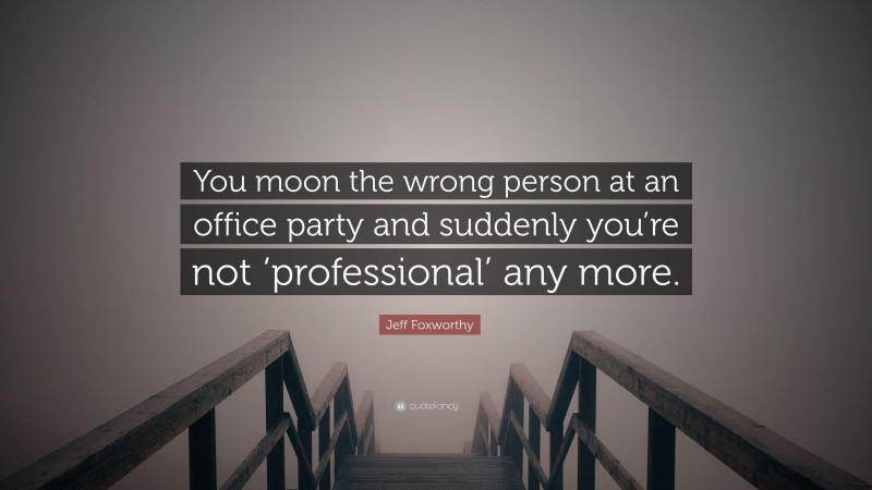 Jeff Foxworthy Quote: “You moon the wrong person at an office party and suddenly you’re not ‘professional’ any more.”