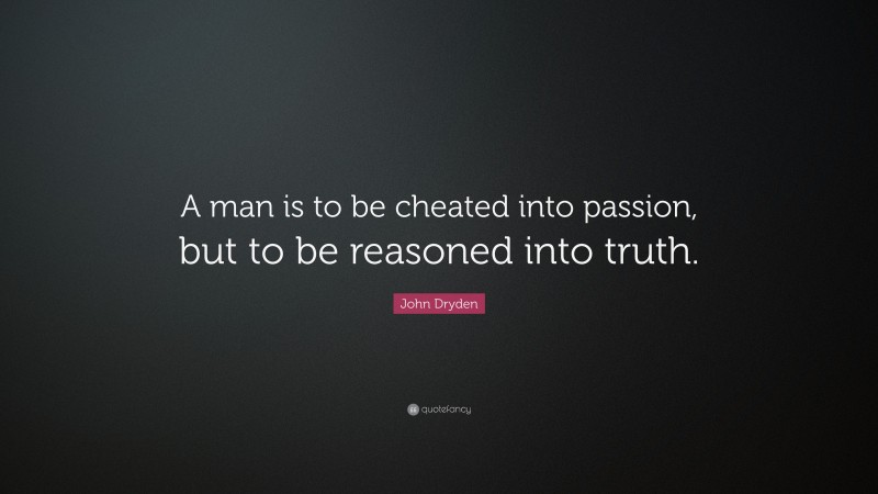 John Dryden Quote: “A man is to be cheated into passion, but to be reasoned into truth.”