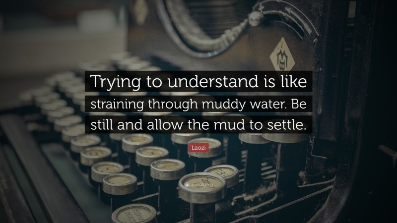 Laozi Quote: “Trying to understand is like straining through muddy water. Be still and allow the mud to settle.”
