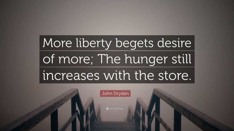 John Dryden Quote: “More liberty begets desire of more; The hunger still increases with the store.”