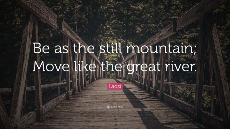 Laozi Quote: “Be as the still mountain; Move like the great river.”