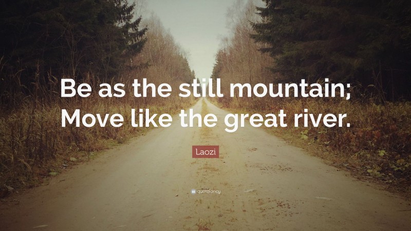 Laozi Quote: “Be as the still mountain; Move like the great river.”