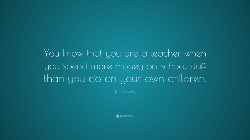 Jeff Foxworthy Quote: “You know that you are a teacher when you spend more money on school stuff than you do on your own children.”