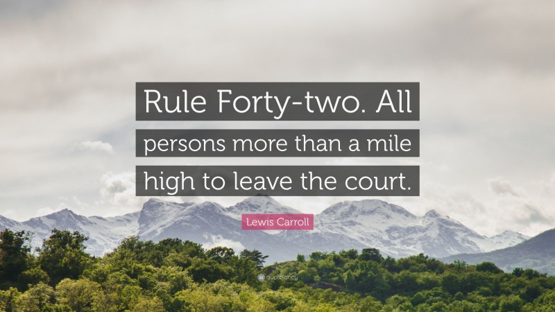 Lewis Carroll Quote: “Rule Forty-two. All persons more than a mile high to leave the court.”