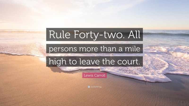 Lewis Carroll Quote: “Rule Forty-two. All persons more than a mile high to leave the court.”