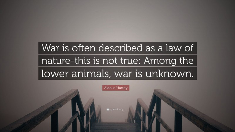 Aldous Huxley Quote: “War is often described as a law of nature-this is not true: Among the lower animals, war is unknown.”