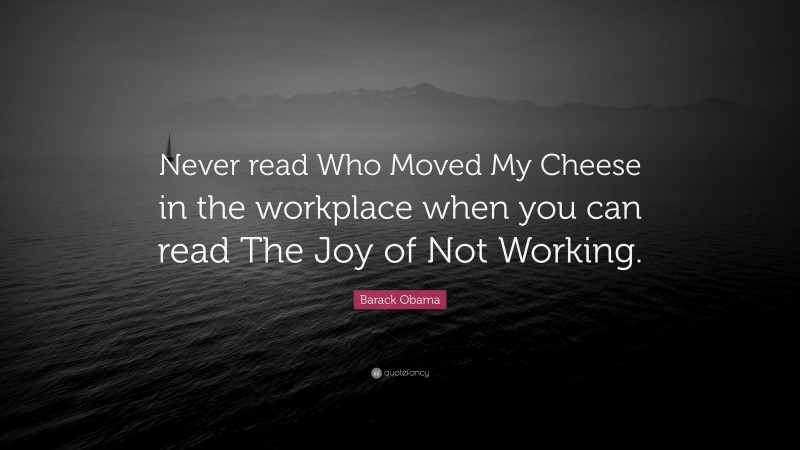 Barack Obama Quote: “Never read Who Moved My Cheese in the workplace when you can read The Joy of Not Working.”