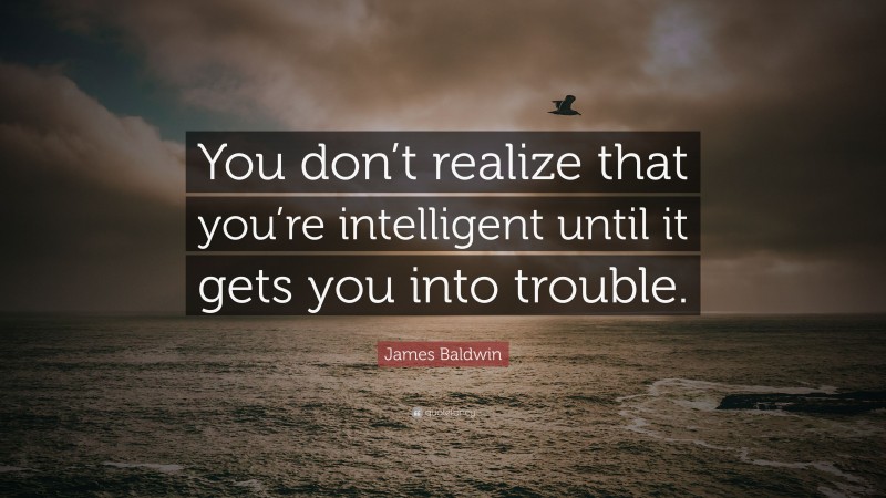 James Baldwin Quote: “You don’t realize that you’re intelligent until it gets you into trouble.”