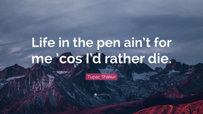 Tupac Shakur Quote: “Life in the pen ain’t for me ’cos I’d rather die.”