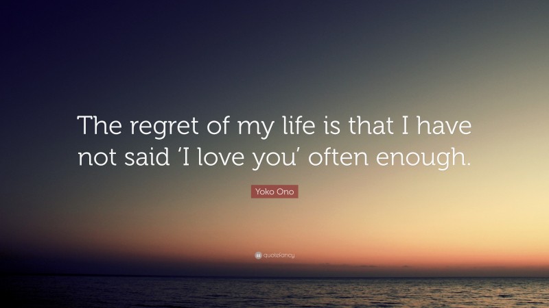 Yoko Ono Quote: “The regret of my life is that I have not said ‘I love you’ often enough.”