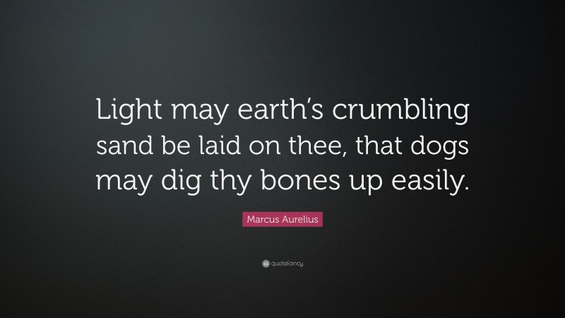 Marcus Aurelius Quote: “Light may earth’s crumbling sand be laid on thee, that dogs may dig thy bones up easily.”