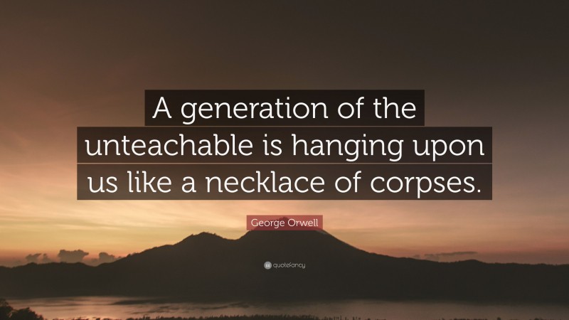 George Orwell Quote: “A generation of the unteachable is hanging upon us like a necklace of corpses.”