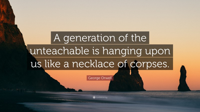 George Orwell Quote: “A generation of the unteachable is hanging upon us like a necklace of corpses.”
