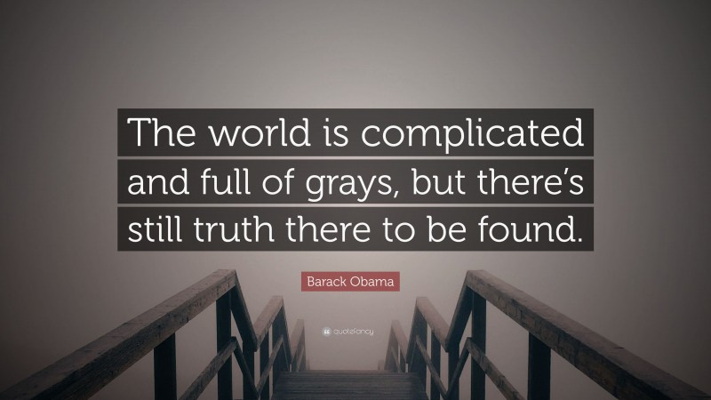 Barack Obama Quote: “The world is complicated and full of grays, but there’s still truth there to be found.”
