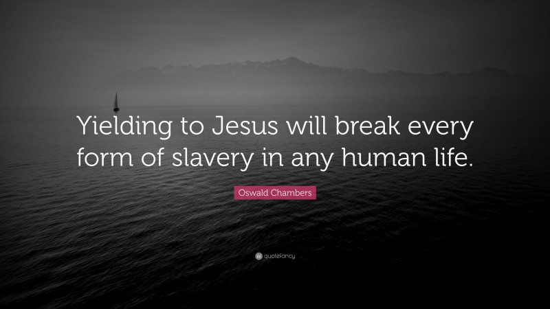 Oswald Chambers Quote: “Yielding to Jesus will break every form of slavery in any human life.”