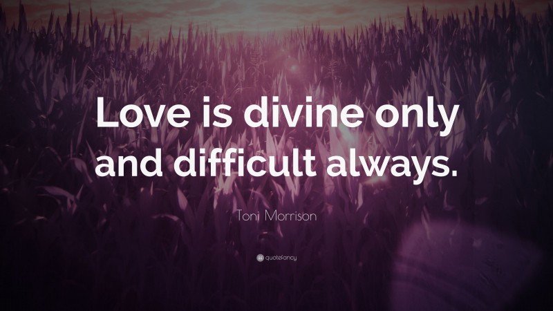 Toni Morrison Quote: “Love is divine only and difficult always.”