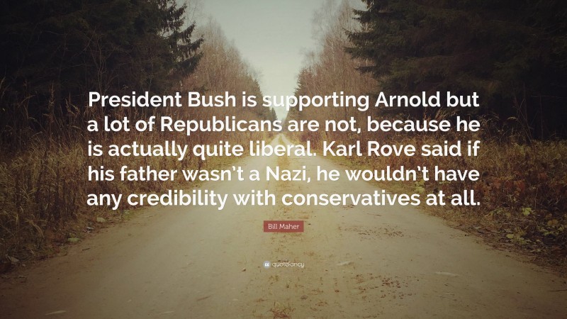 Bill Maher Quote: “President Bush is supporting Arnold but a lot of Republicans are not, because he is actually quite liberal. Karl Rove said if his father wasn’t a Nazi, he wouldn’t have any credibility with conservatives at all.”