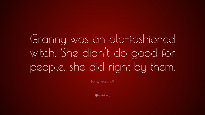 Terry Pratchett Quote: “Granny was an old-fashioned witch. She didn’t do good for people, she did right by them.”