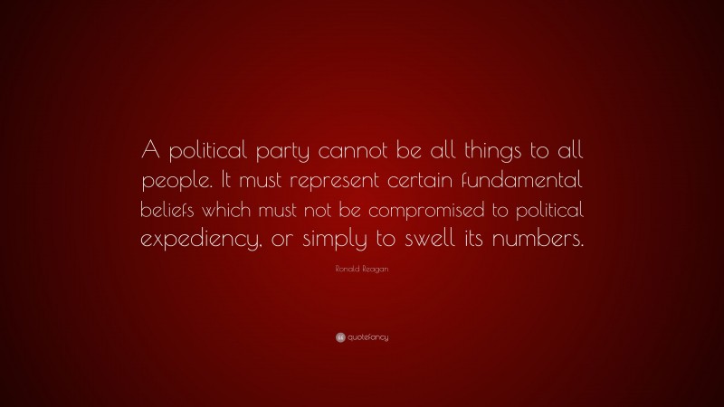 Ronald Reagan Quote: “A political party cannot be all things to all people. It must represent certain fundamental beliefs which must not be compromised to political expediency, or simply to swell its numbers.”