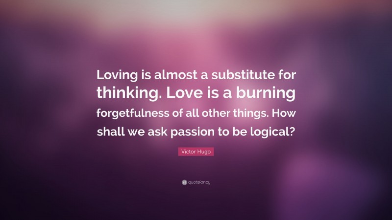 Victor Hugo Quote: “Loving is almost a substitute for thinking. Love is a burning forgetfulness of all other things. How shall we ask passion to be logical?”