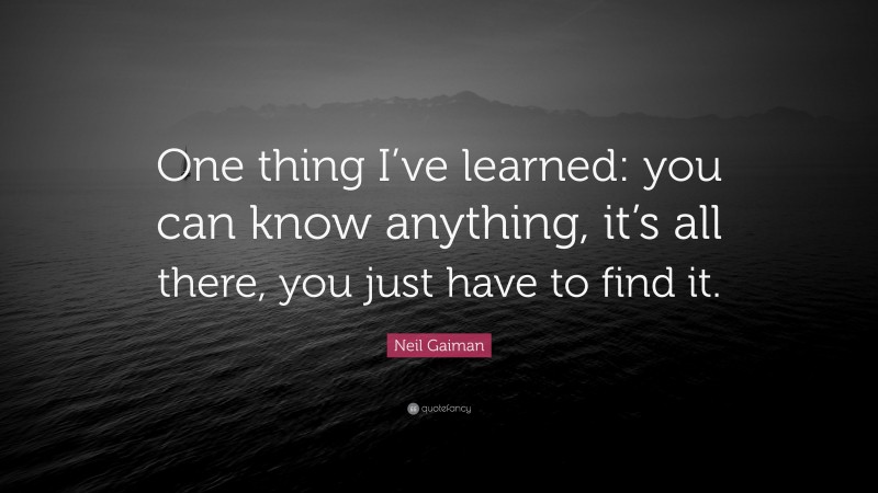 Neil Gaiman Quote: “One thing I’ve learned: you can know anything, it’s all there, you just have to find it.”