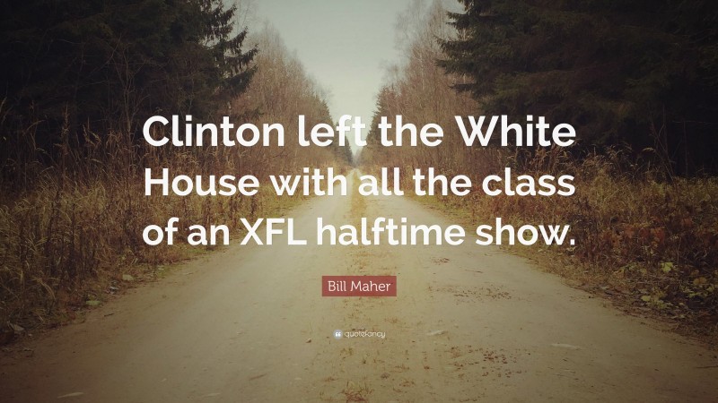 Bill Maher Quote: “Clinton left the White House with all the class of an XFL halftime show.”