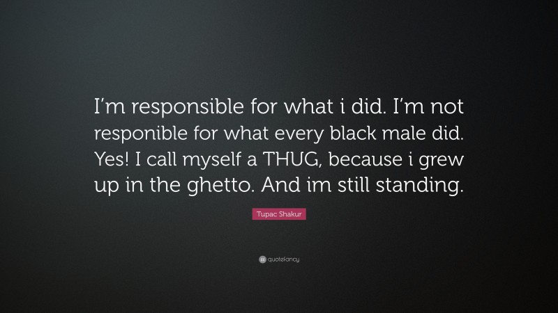 Tupac Shakur Quote: “I’m responsible for what i did. I’m not responible for what every black male did. Yes! I call myself a THUG, because i grew up in the ghetto. And im still standing.”