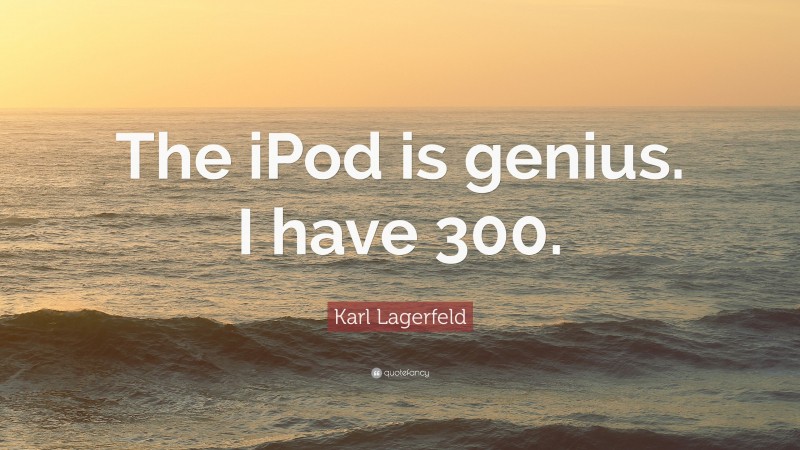 Karl Lagerfeld Quote: “The iPod is genius. I have 300.”