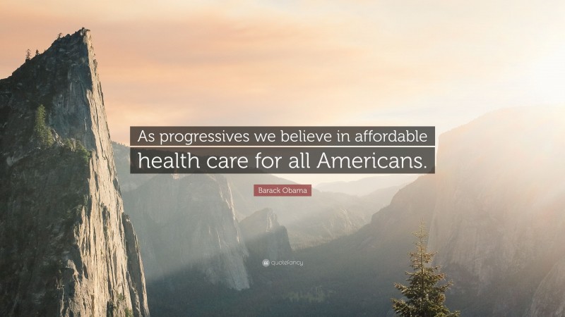 Barack Obama Quote: “As progressives we believe in affordable health care for all Americans.”