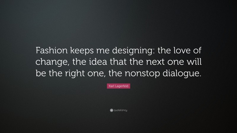 Karl Lagerfeld Quote: “Fashion keeps me designing: the love of change, the idea that the next one will be the right one, the nonstop dialogue.”