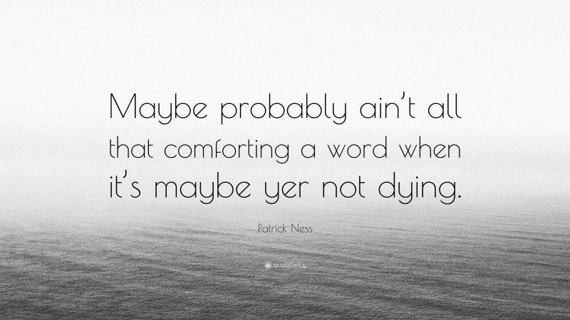 Patrick Ness Quote: “Maybe probably ain’t all that comforting a word when it’s maybe yer not dying.”