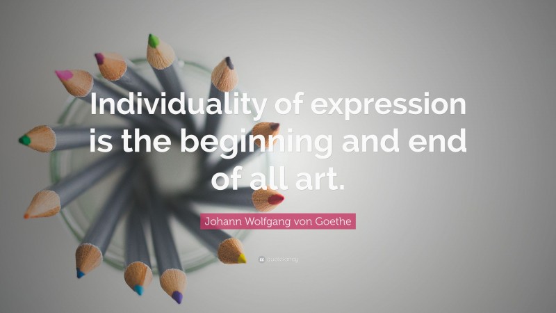Johann Wolfgang von Goethe Quote: “Individuality of expression is the beginning and end of all art.”