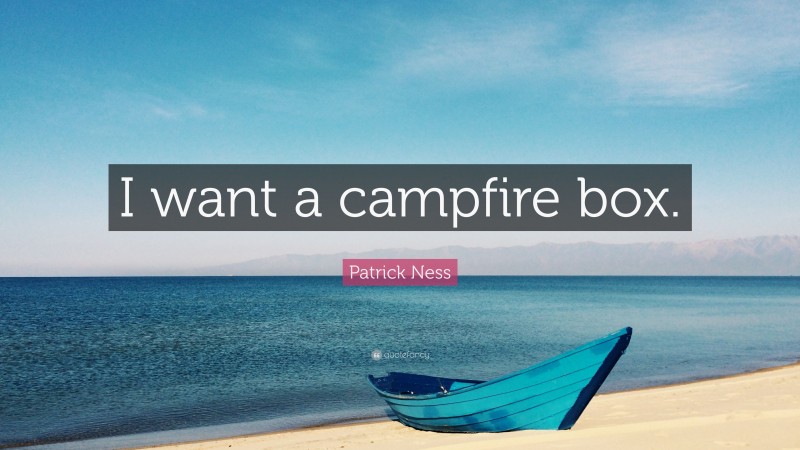 Patrick Ness Quote: “I want a campfire box.”