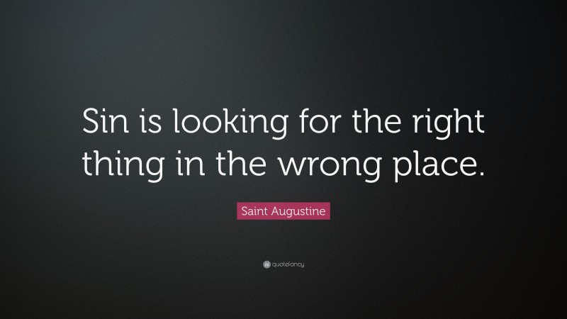 Saint Augustine Quote: “Sin is looking for the right thing in the wrong place.”