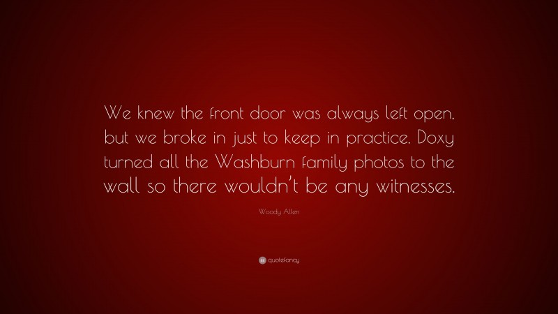 Woody Allen Quote: “We knew the front door was always left open, but we broke in just to keep in practice. Doxy turned all the Washburn family photos to the wall so there wouldn’t be any witnesses.”