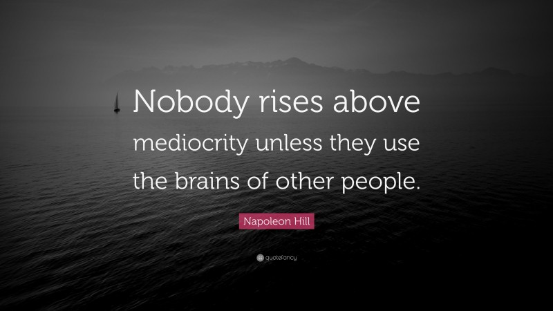 Napoleon Hill Quote: “Nobody rises above mediocrity unless they use the brains of other people.”
