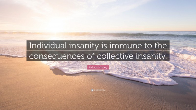 Aldous Huxley Quote: “Individual insanity is immune to the consequences of collective insanity.”