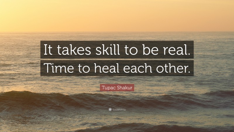 Tupac Shakur Quote: “It takes skill to be real. Time to heal each other.”