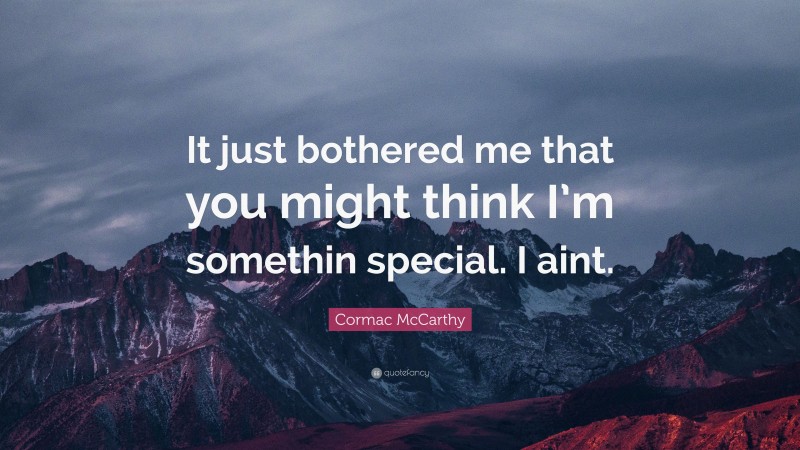 Cormac McCarthy Quote: “It just bothered me that you might think I’m somethin special. I aint.”