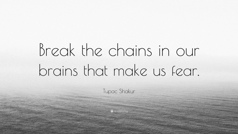 Tupac Shakur Quote: “Break the chains in our brains that make us fear.”